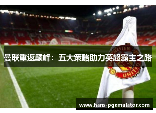 曼联重返巅峰:五大策略助力英超霸主之路 曼联重返巅峰:五大策略助力英超霸主之路