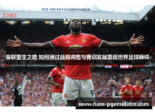 曼联重生之路 如何通过战略调整与青训发展重返世界足球巅峰 曼联重生之路 如何通过战略调整与青训发展重返世界足球巅峰