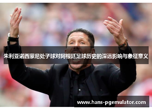 朱利亚诺西蒙尼处子球对阿根廷足球历史的深远影响与象征意义
