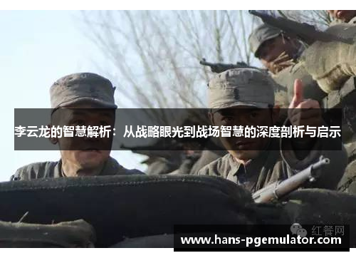 李云龙的智慧解析:从战略眼光到战场智慧的深度剖析与启示 李云龙的智慧解析:从战略眼光到战场智慧的深度剖析与启示