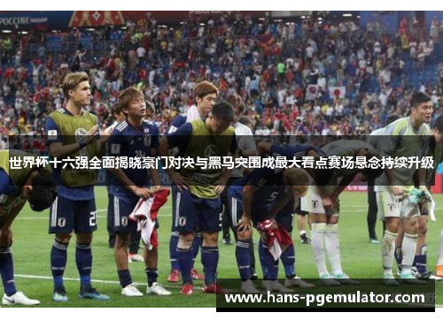 世界杯十六强全面揭晓豪门对决与黑马突围成最大看点赛场悬念持续升级 世界杯十六强全面揭晓豪门对决与黑马突围成最大看点赛场悬念持续升级