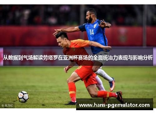 从数据到气场解读劳塔罗在亚洲杯赛场的全面统治力表现与影响分析 从数据到气场解读劳塔罗在亚洲杯赛场的全面统治力表现与影响分析
