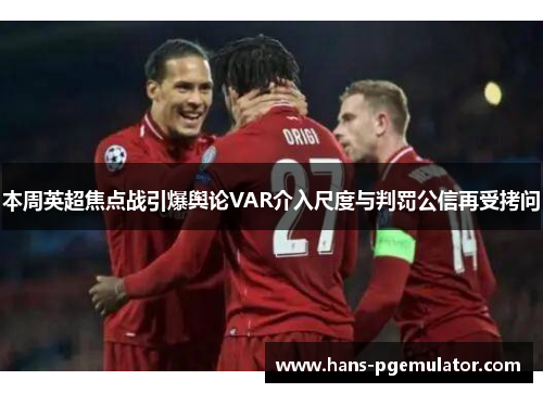 本周英超焦点战引爆舆论VAR介入尺度与判罚公信再受拷问