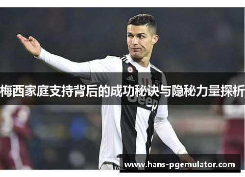 梅西家庭支持背后的成功秘诀与隐秘力量探析