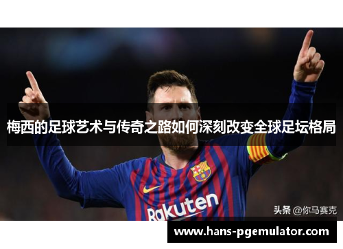 梅西的足球艺术与传奇之路如何深刻改变全球足坛格局 梅西的足球艺术与传奇之路如何深刻改变全球足坛格局