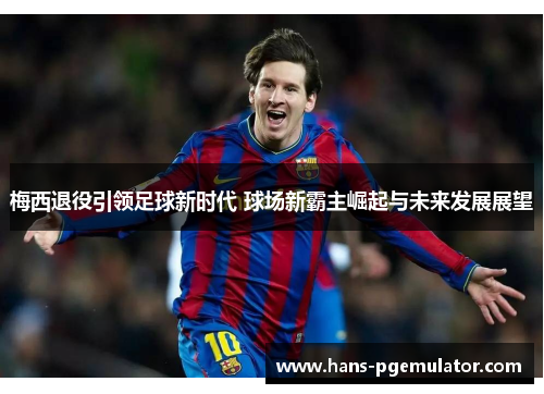 梅西退役引领足球新时代 球场新霸主崛起与未来发展展望