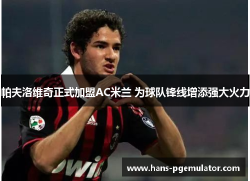 帕夫洛维奇正式加盟AC米兰 为球队锋线增添强大火力