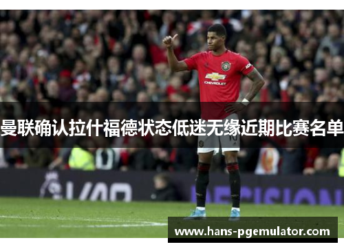 曼联确认拉什福德状态低迷无缘近期比赛名单