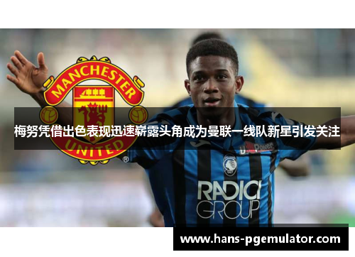 梅努凭借出色表现迅速崭露头角成为曼联一线队新星引发关注