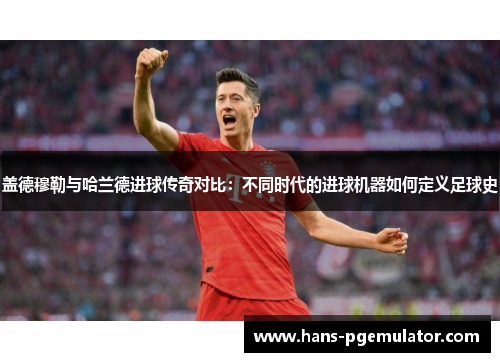 盖德穆勒与哈兰德进球传奇对比：不同时代的进球机器如何定义足球史