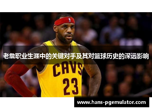 老詹职业生涯中的关键对手及其对篮球历史的深远影响 老詹职业生涯中的关键对手及其对篮球历史的深远影响