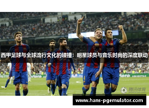 西甲足球与全球流行文化的碰撞:明星球员与音乐时尚的深度联动 西甲足球与全球流行文化的碰撞:明星球员与音乐时尚的深度联动