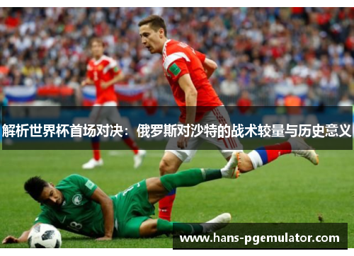 解析世界杯首场对决:俄罗斯对沙特的战术较量与历史意义 解析世界杯首场对决:俄罗斯对沙特的战术较量与历史意义