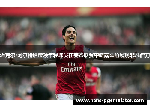 迈克尔·阿尔特塔带领年轻球员在英乙联赛中崭露头角展现非凡潜力