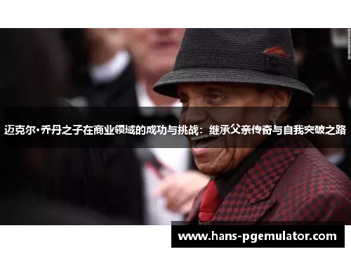 迈克尔·乔丹之子在商业领域的成功与挑战:继承父亲传奇与自我突破之路 迈克尔·乔丹之子在商业领域的成功与挑战:继承父亲传奇与自我突破之路