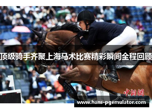 顶级骑手齐聚上海马术比赛精彩瞬间全程回顾 顶级骑手齐聚上海马术比赛精彩瞬间全程回顾