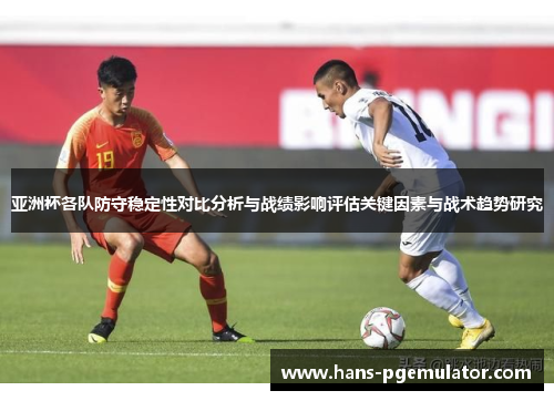 亚洲杯各队防守稳定性对比分析与战绩影响评估关键因素与战术趋势研究