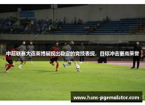 中超联赛大连英博展现出稳定的竞技表现,目标冲击更高荣誉 中超联赛大连英博展现出稳定的竞技表现,目标冲击更高荣誉