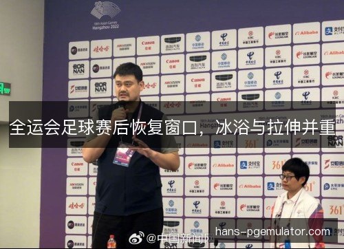全运会足球赛后恢复窗口，冰浴与拉伸并重